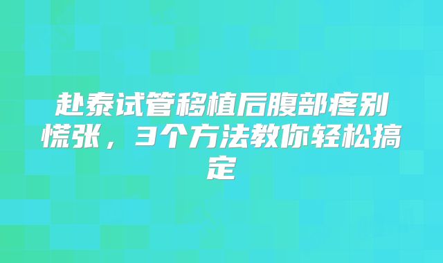 赴泰试管移植后腹部疼别慌张,3个方法教你轻松搞定