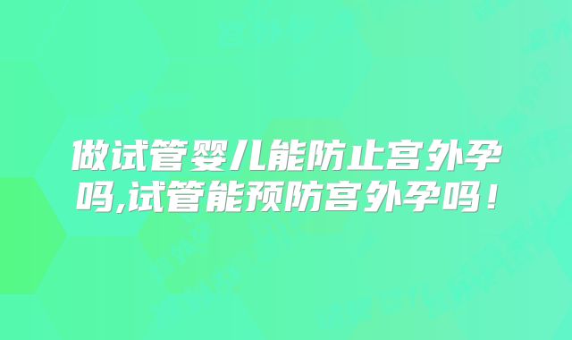 做试管婴儿能防止宫外孕吗,试管能预防宫外孕吗!
