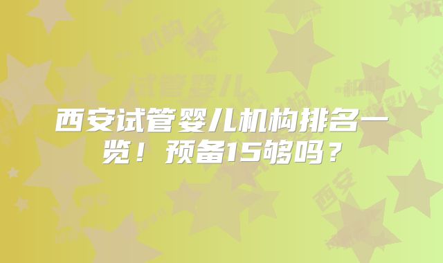 西安试管婴儿机构排名一览!预备15够吗?