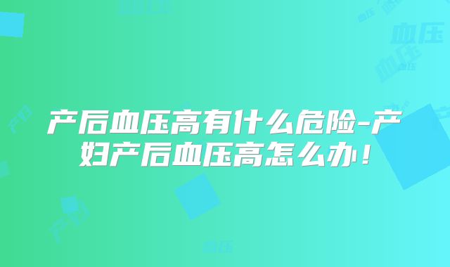 产后血压高有什么危险-产妇产后血压高怎么办！