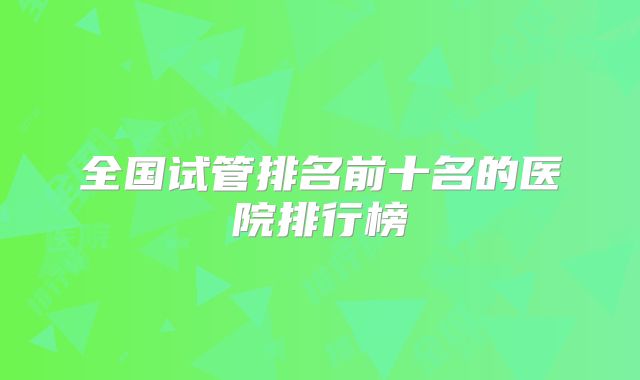 全国试管排名前十名的医院排行榜