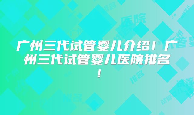 广州三代试管婴儿介绍！广州三代试管婴儿医院排名！