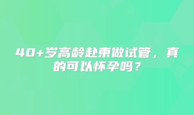 40+岁高龄赴柬做试管，真的可以怀孕吗？