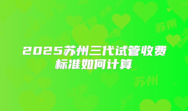 2025苏州三代试管收费标准如何计算