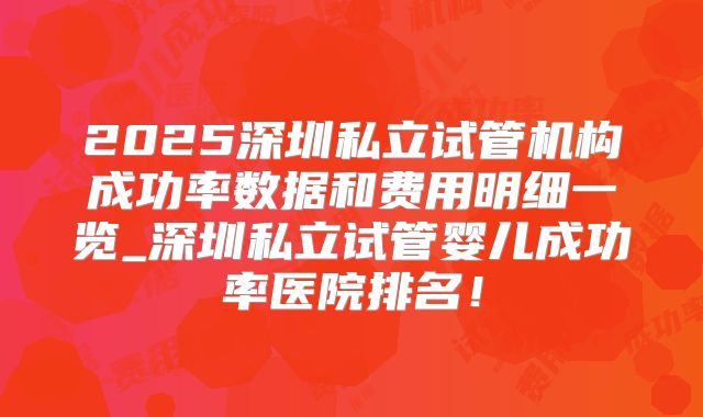 2025深圳私立试管机构成功率数据和费用明细一览_深圳私立试管婴儿成功率医院排名！