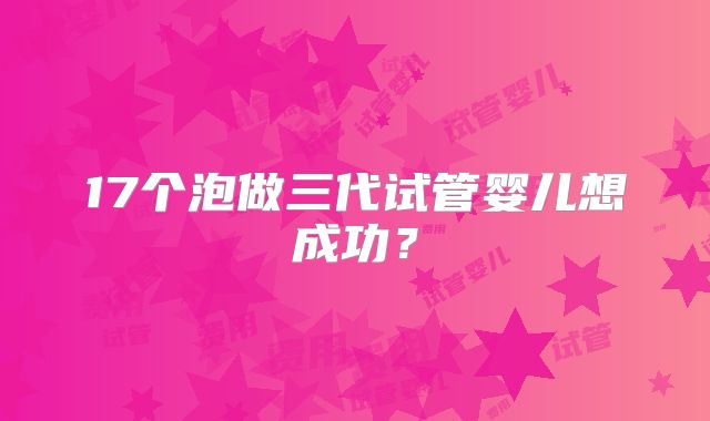 17个泡做三代试管婴儿想成功?