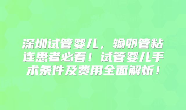 深圳试管婴儿，输卵管粘连患者必看！试管婴儿手术条件及费用全面解析！