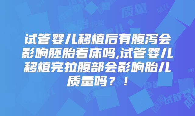 试管婴儿移植后有腹泻会影响胚胎着床吗,试管婴儿移植完拉腹部会影响胎儿质量吗?!