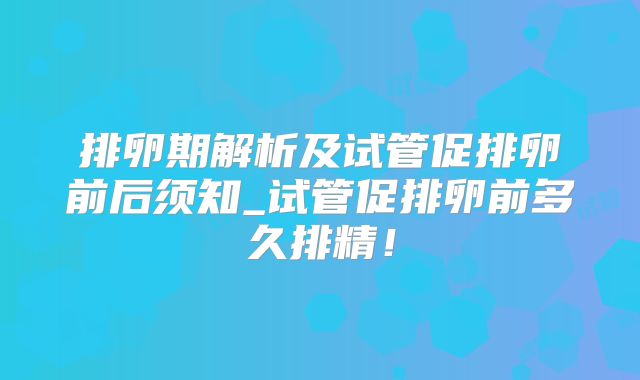 排卵期解析及试管促排卵前后须知_试管促排卵前多久排精！