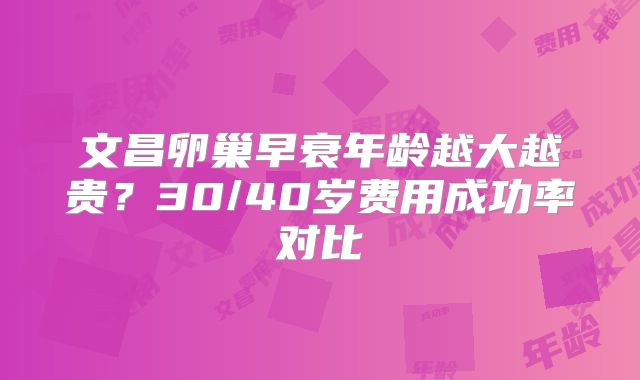 文昌卵巢早衰年龄越大越贵？30/40岁费用成功率对比