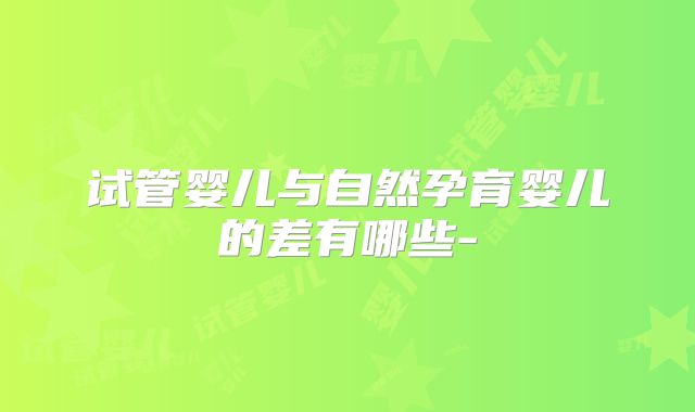 试管婴儿与自然孕育婴儿的差有哪些-