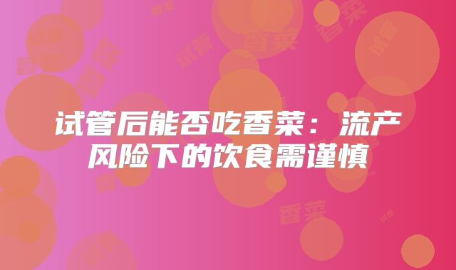 试管后能否吃香菜:流产风险下的饮食需谨慎
