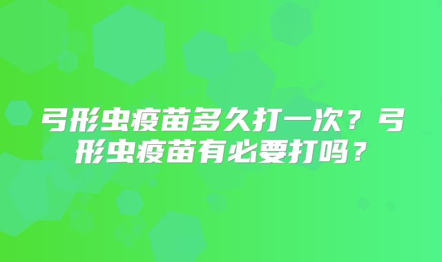 弓形虫疫苗多久打一次?弓形虫疫苗有必要打吗?