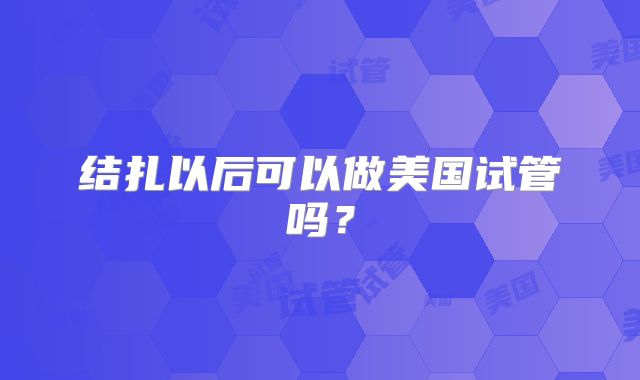 结扎以后可以做美国试管吗？