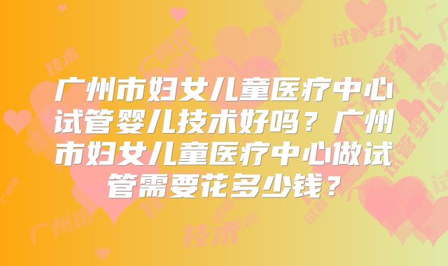 广州市妇女儿童医疗中心试管婴儿技术好吗？广州市妇女儿童医疗中心做试管需要花多少钱？
