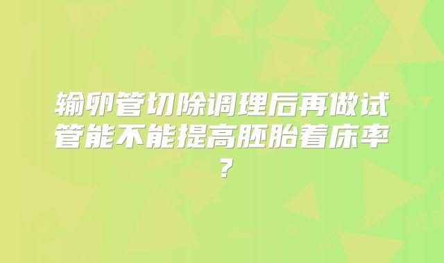 输卵管切除调理后再做试管能不能提高胚胎着床率?