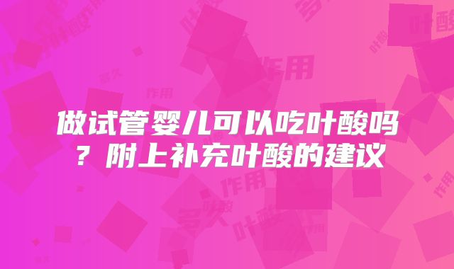 做试管婴儿可以吃叶酸吗？附上补充叶酸的建议