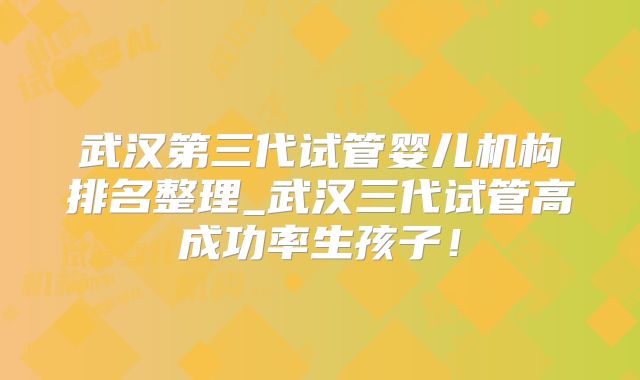 武汉第三代试管婴儿机构排名整理_武汉三代试管高成功率生孩子！