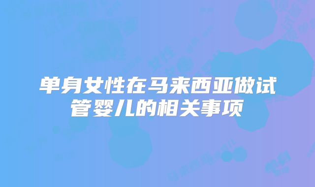 单身女性在马来西亚做试管婴儿的相关事项