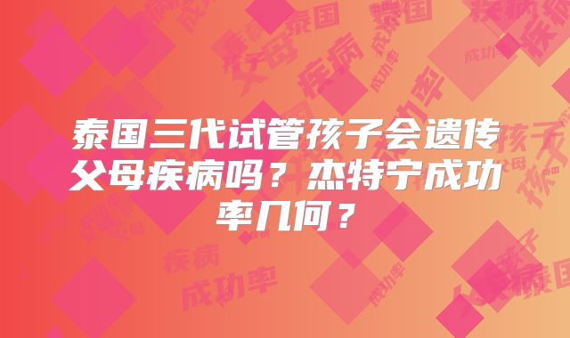 泰国三代试管孩子会遗传父母疾病吗？杰特宁成功率几何？
