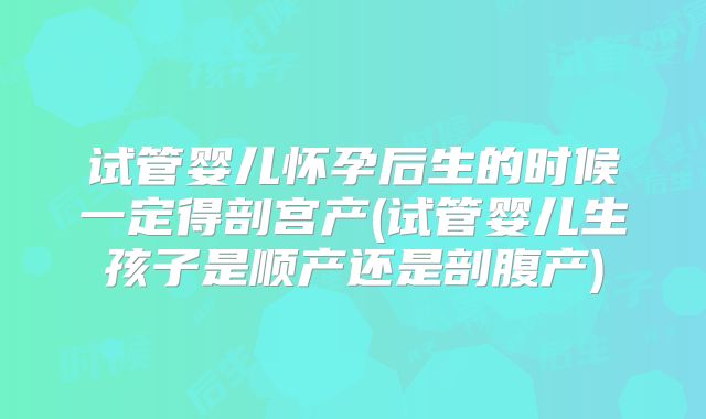 试管婴儿怀孕后生的时候一定得剖宫产(试管婴儿生孩子是顺产还是剖腹产)