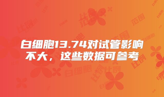 白细胞13.74对试管影响不大，这些数据可参考
