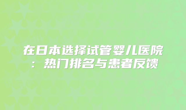 在日本选择试管婴儿医院：热门排名与患者反馈