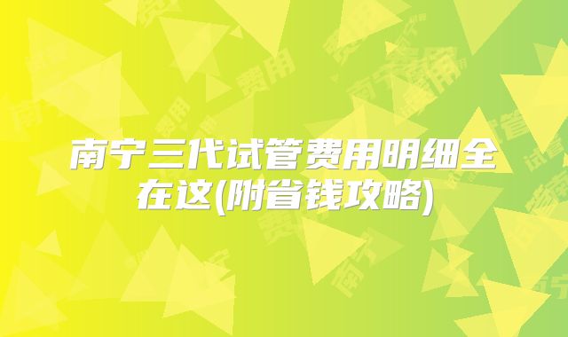 南宁三代试管费用明细全在这(附省钱攻略)