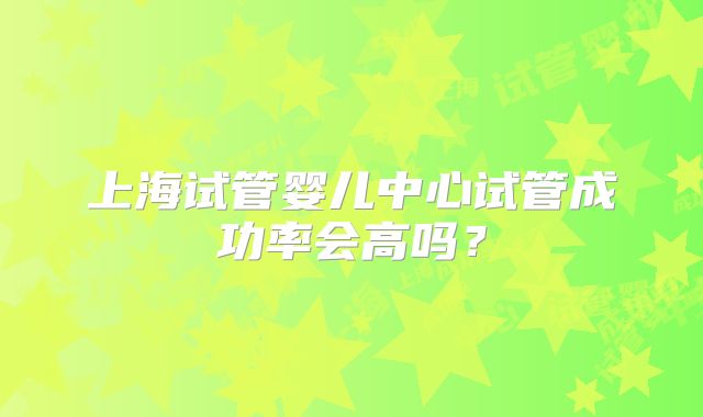 上海试管婴儿中心试管成功率会高吗？