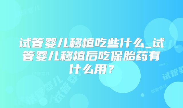 试管婴儿移植吃些什么_试管婴儿移植后吃保胎药有什么用?
