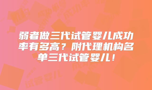 弱者做三代试管婴儿成功率有多高？附代理机构名单三代试管婴儿！