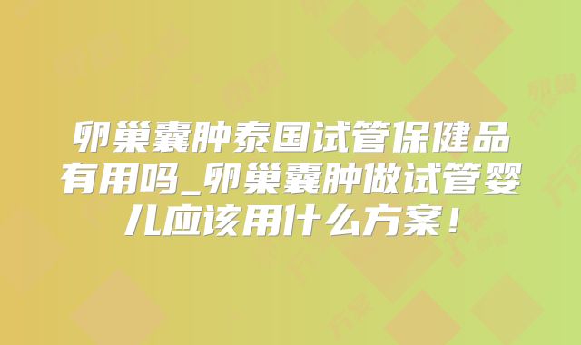 卵巢囊肿泰国试管保健品有用吗_卵巢囊肿做试管婴儿应该用什么方案！