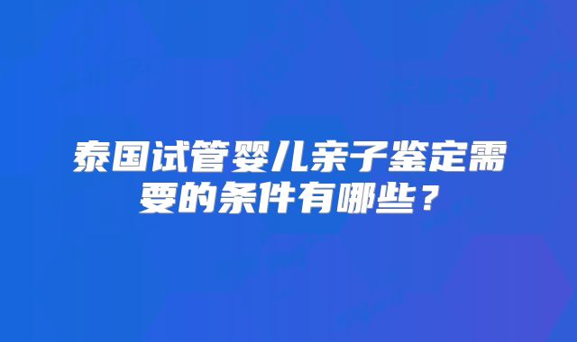 泰国试管婴儿亲子鉴定需要的条件有哪些？