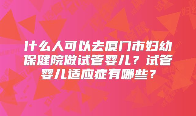 什么人可以去厦门市妇幼保健院做试管婴儿？试管婴儿适应症有哪些？