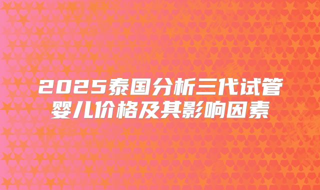 2025泰国分析三代试管婴儿价格及其影响因素