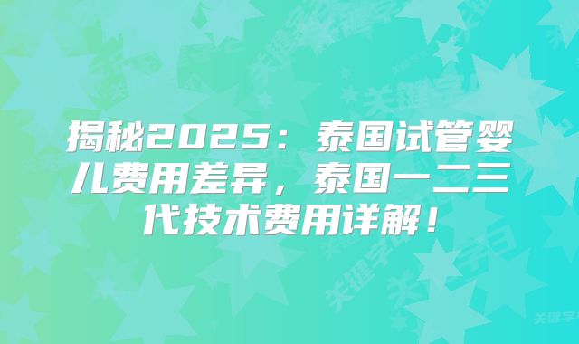 揭秘2025:泰国试管婴儿费用差异,泰国一二三代技术费用详解!