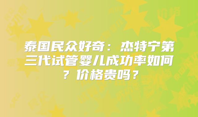泰国民众好奇:杰特宁第三代试管婴儿成功率如何?价格贵吗?