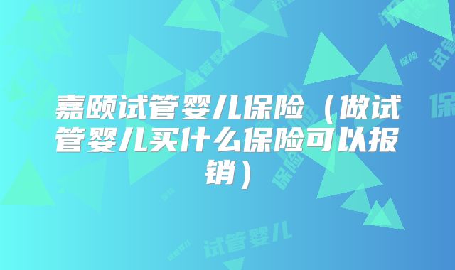 嘉颐试管婴儿保险（做试管婴儿买什么保险可以报销）