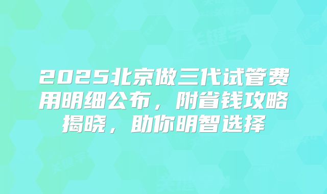 2025北京做三代试管费用明细公布,附省钱攻略揭晓,助你明智选择