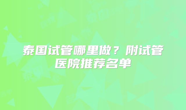 泰国试管哪里做？附试管医院推荐名单