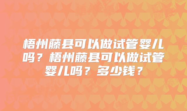 梧州藤县可以做试管婴儿吗？梧州藤县可以做试管婴儿吗？多少钱？