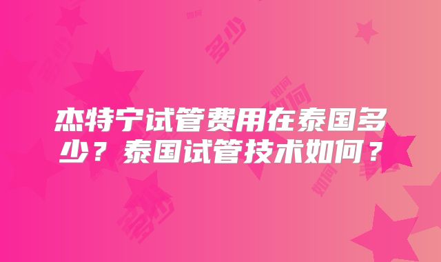 杰特宁试管费用在泰国多少?泰国试管技术如何?