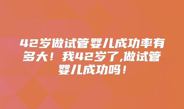 42岁做试管婴儿成功率有多大!我42岁了,做试管婴儿成功吗!