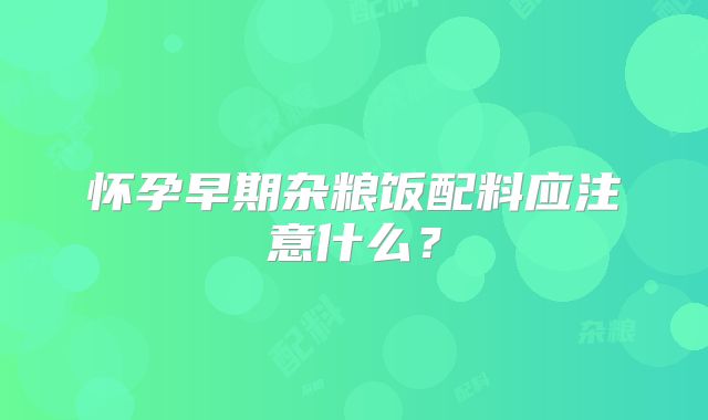 怀孕早期杂粮饭配料应注意什么？