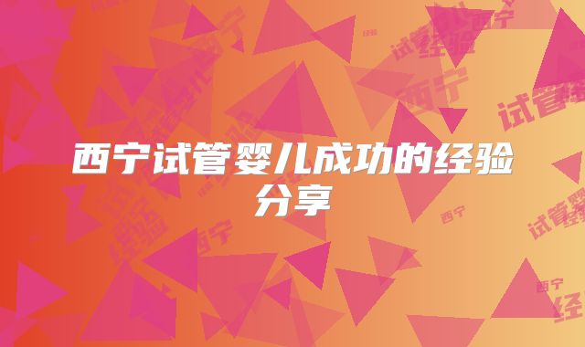 西宁试管婴儿成功的经验分享