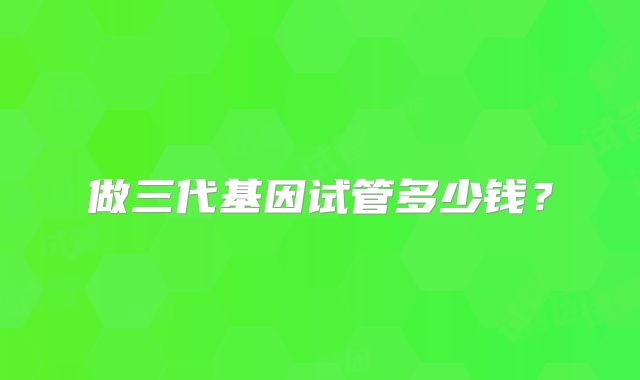 做三代基因试管多少钱？