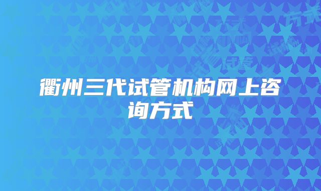 衢州三代试管机构网上咨询方式