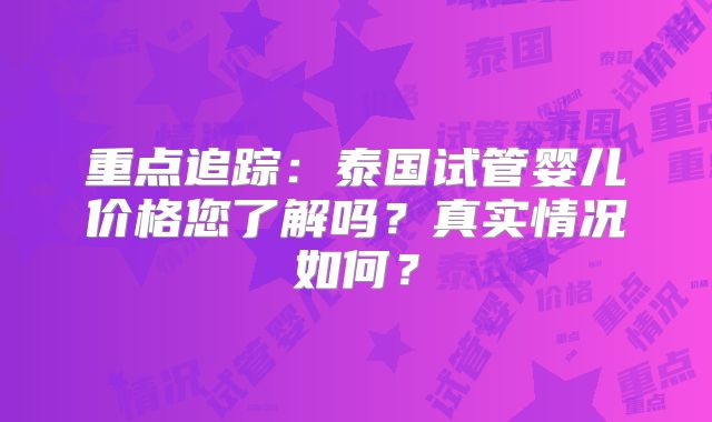 重点追踪:泰国试管婴儿价格您了解吗?真实情况如何?