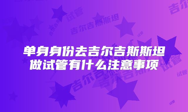 单身身份去吉尔吉斯斯坦做试管有什么注意事项