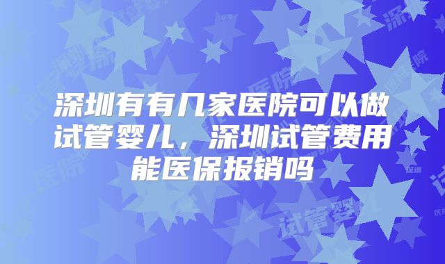 深圳有有几家医院可以做试管婴儿，深圳试管费用能医保报销吗